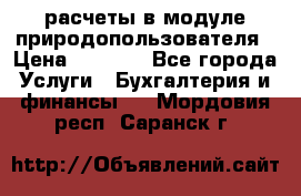 расчеты в модуле природопользователя › Цена ­ 3 000 - Все города Услуги » Бухгалтерия и финансы   . Мордовия респ.,Саранск г.